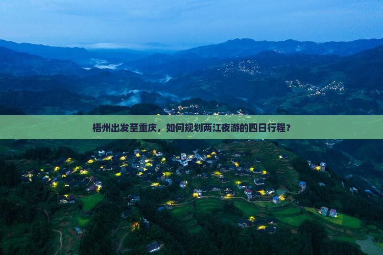 梧州出发至重庆，如何规划两江夜游的四日行程？