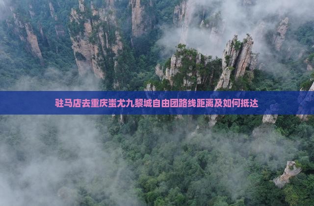 驻马店去重庆蚩尤九黎城自由团路线距离及如何抵达