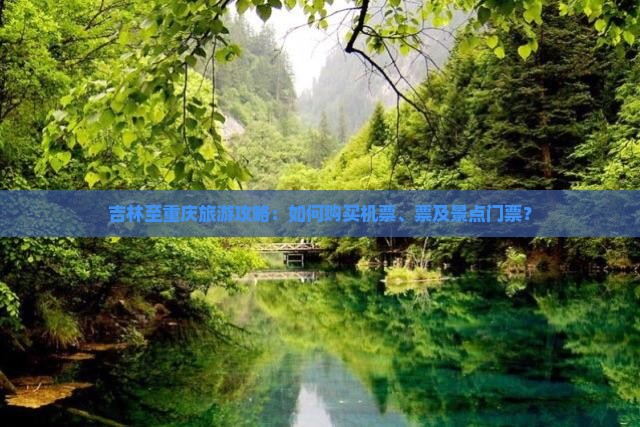吉林至重庆旅游攻略：如何购买机票、票及景点门票？