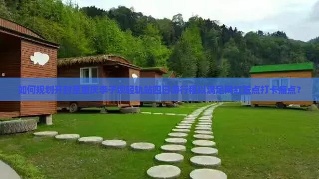 如何规划开封至重庆李子坝轻轨站四日游行程以满足网红景点打卡痛点？
