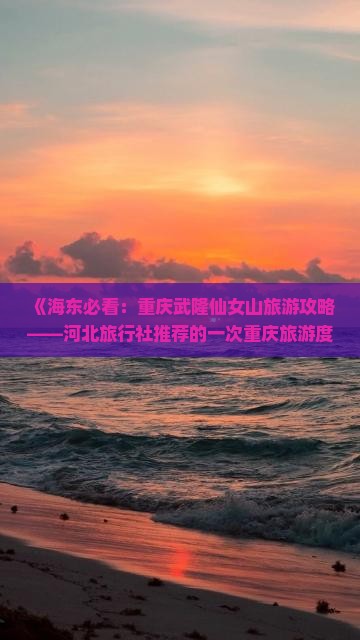 《海东必看：重庆武隆仙女山旅游攻略——河北旅行社推荐的一次重庆旅游度假区路线》