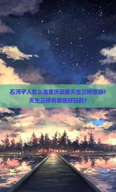 石河子人怎么去重庆武隆天生三桥旅游？天生三桥有哪些好玩的？