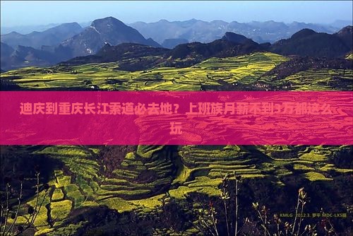 迪庆到重庆长江索道必去地？上班族月薪不到3万都这么玩