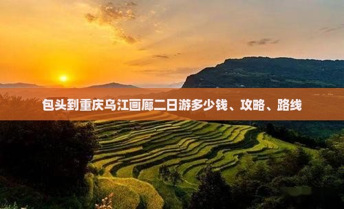 包头到重庆乌江画廊二日游多少钱、攻略、路线