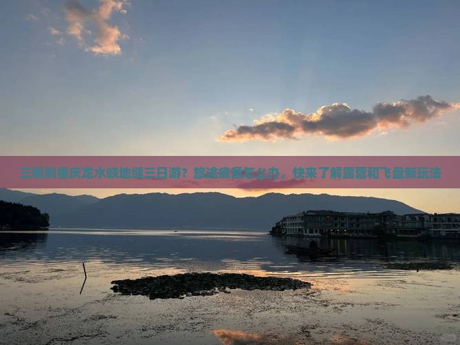 三明到重庆龙水峡地缝三日游？旅途疲惫怎么办，快来了解露营和飞盘新玩法