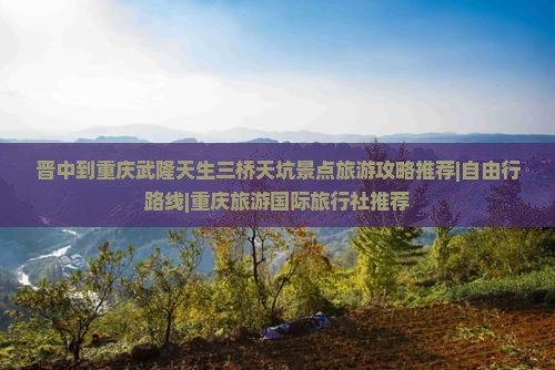 晋中到重庆武隆天生三桥天坑景点旅游攻略推荐|自由行路线|重庆旅游国际旅行社推荐