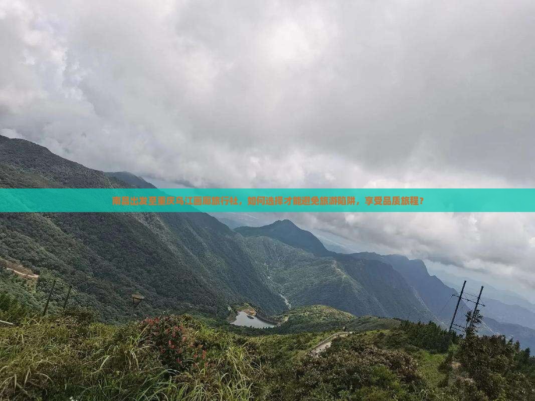南昌出发至重庆乌江画廊旅行社，如何选择才能避免旅游陷阱，享受品质旅程？