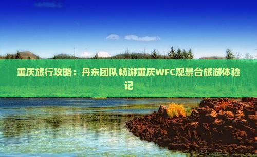 重庆旅行攻略：丹东团队畅游重庆WFC观景台旅游体验记