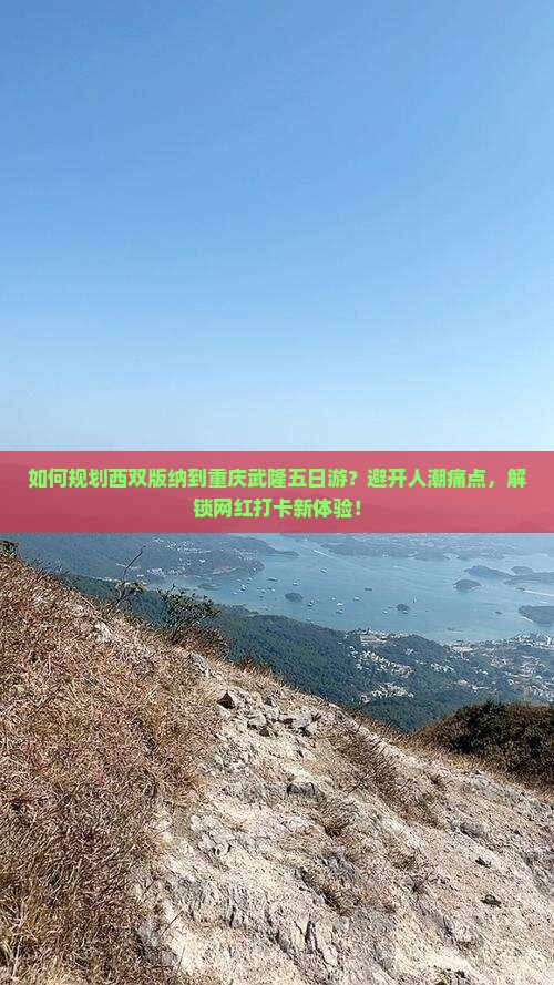 如何规划西双版纳到重庆武隆五日游？避开人潮痛点，解锁网红打卡新体验！