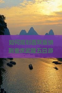 如何规划西双版纳到重庆武隆五日游？避开人潮痛点，解锁网红打卡新体验！