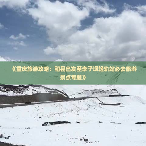 《重庆旅游攻略：和县出发至李子坝轻轨站必去旅游景点专题》