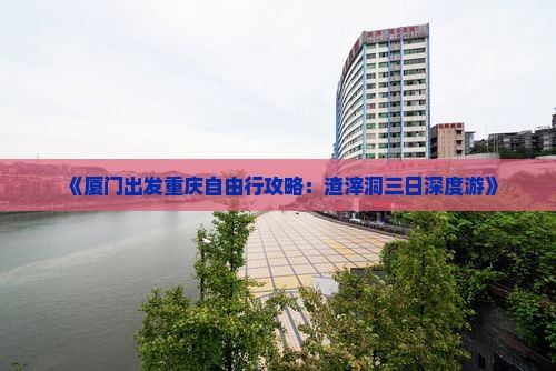 《厦门出发重庆自由行攻略：渣滓洞三日深度游》