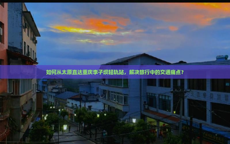 如何从太原直达重庆李子坝轻轨站，解决旅行中的交通痛点？