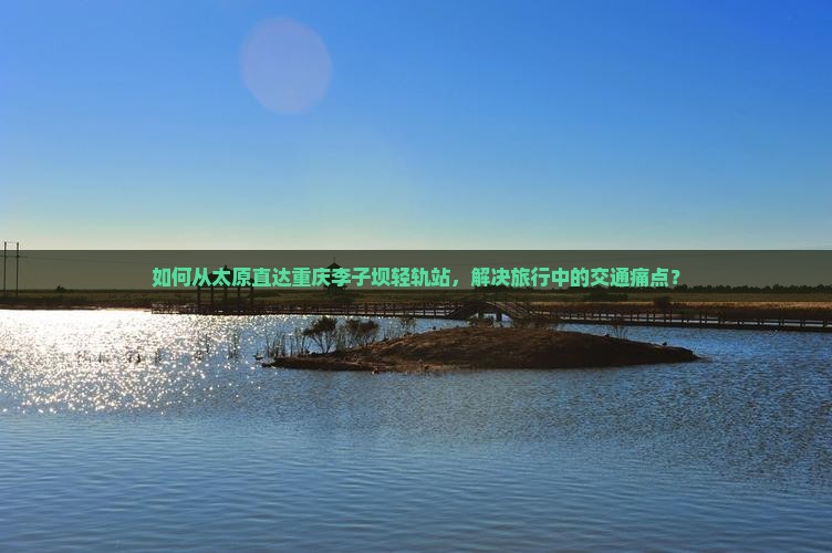 如何从太原直达重庆李子坝轻轨站，解决旅行中的交通痛点？