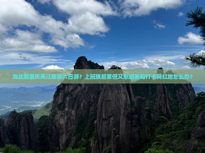 海北到重庆两江夜游六日游？上班族超累但又想避暑和打卡网红地怎么办？