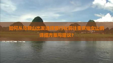 如何从马鞍山出发选择旅行社前往重庆仙女山的详细方案与建议？