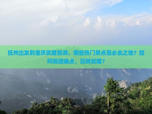 抚州出发到重庆武隆旅游，哪些热门景点是必去之地？如何规避痛点，玩转武隆？