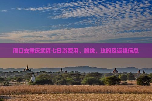 周口去重庆武隆七日游费用、路线、攻略及返程信息