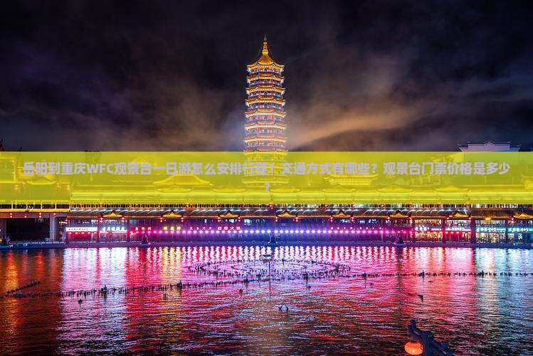 岳阳到重庆WFC观景台一日游怎么安排行程？交通方式有哪些？观景台门票价格是多少？