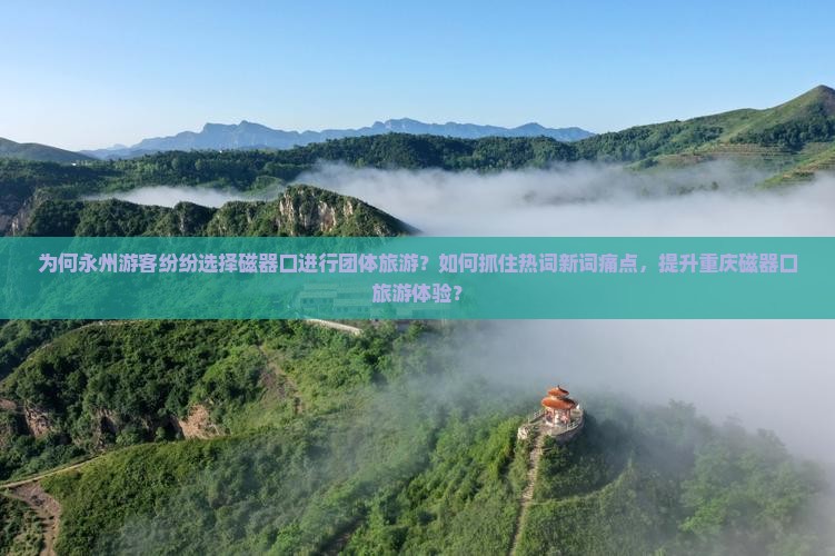 为何永州游客纷纷选择磁器口进行团体旅游？如何抓住热词新词痛点，提升重庆磁器口旅游体验？