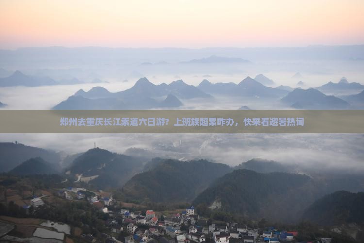 郑州去重庆长江索道六日游？上班族超累咋办，快来看避暑热词