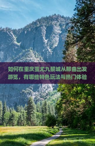 如何在重庆蚩尤九黎城从那曲出发游览，有哪些特色玩法与热门体验？