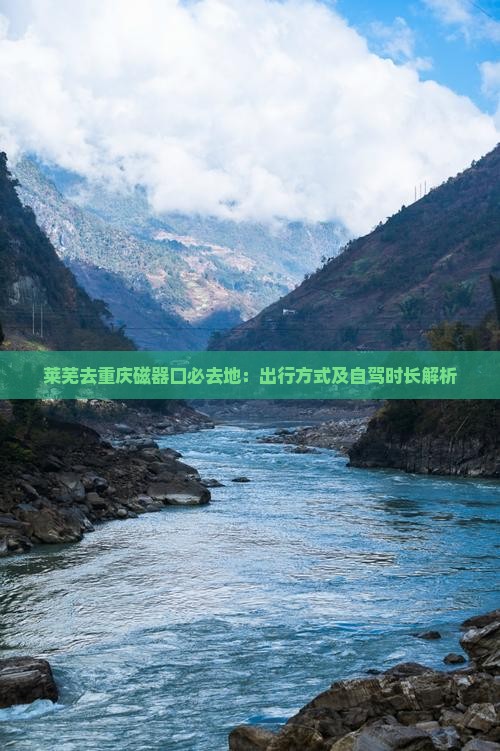 莱芜去重庆磁器口必去地：出行方式及自驾时长解析