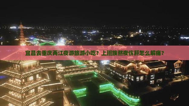 宜昌去重庆两江夜游旅游小吃？上班族熬夜伤肝怎么解痛？