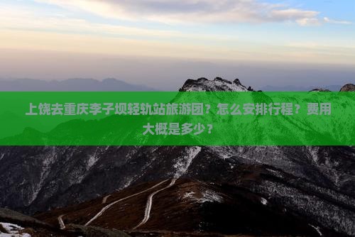 上饶去重庆李子坝轻轨站旅游团？怎么安排行程？费用大概是多少？