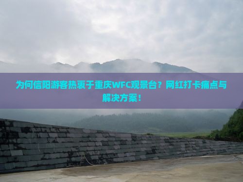 为何信阳游客热衷于重庆WFC观景台？网红打卡痛点与解决方案！