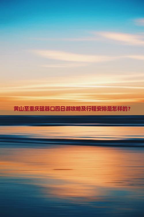 黄山至重庆磁器口四日游攻略及行程安排是怎样的？
