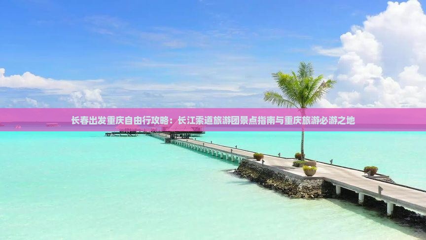 长春出发重庆自由行攻略：长江索道旅游团景点指南与重庆旅游必游之地