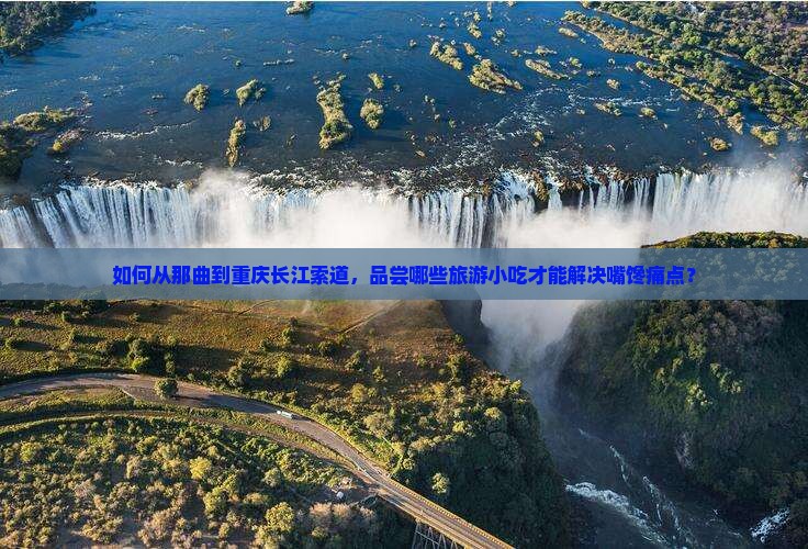 如何从那曲到重庆长江索道，品尝哪些旅游小吃才能解决嘴馋痛点？