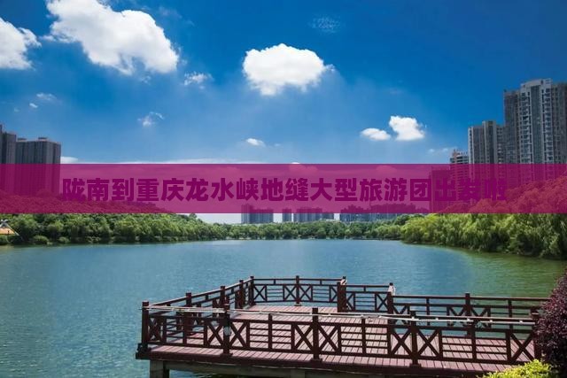 陇南到重庆龙水峡地缝大型旅游团出发啦