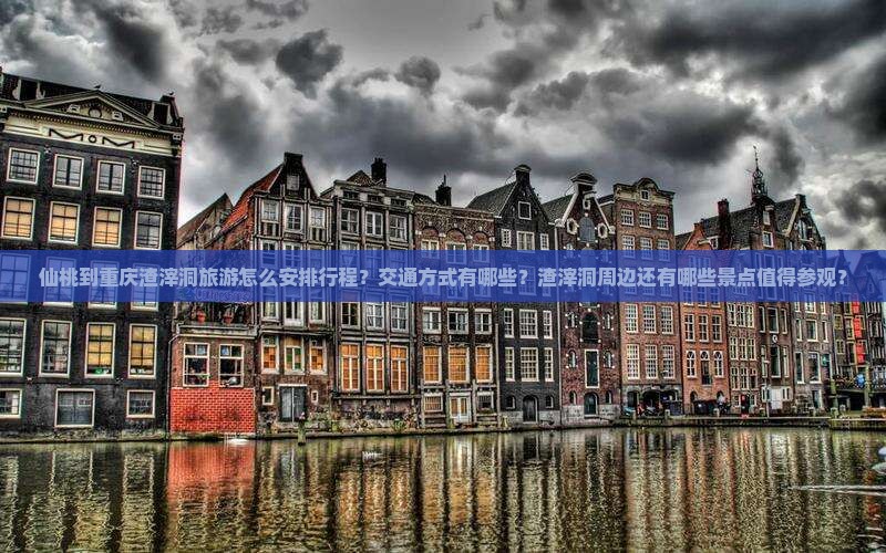 仙桃到重庆渣滓洞旅游怎么安排行程？交通方式有哪些？渣滓洞周边还有哪些景点值得参观？