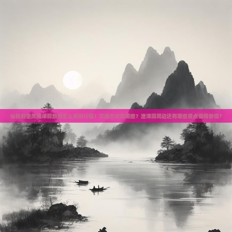 仙桃到重庆渣滓洞旅游怎么安排行程？交通方式有哪些？渣滓洞周边还有哪些景点值得参观？