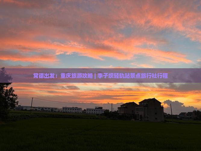 常德出发：重庆旅游攻略 | 李子坝轻轨站景点旅行社行程