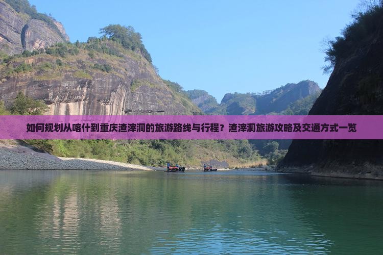 如何规划从喀什到重庆渣滓洞的旅游路线与行程？渣滓洞旅游攻略及交通方式一览