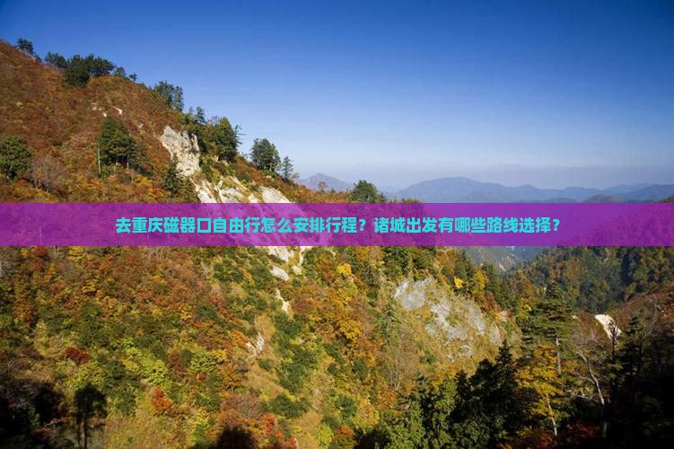 去重庆磁器口自由行怎么安排行程？诸城出发有哪些路线选择？
