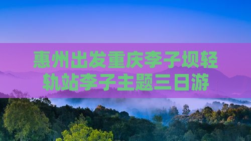 惠州出发重庆李子坝轻轨站李子主题三日游