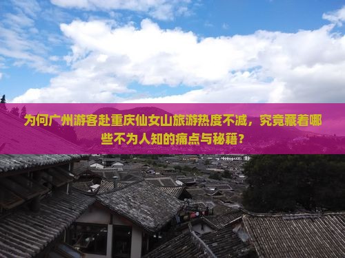 为何广州游客赴重庆仙女山旅游热度不减，究竟藏着哪些不为人知的痛点与秘籍？