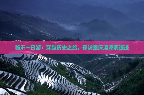 临沂一日游：穿越历史之旅，探访重庆渣滓洞遗迹