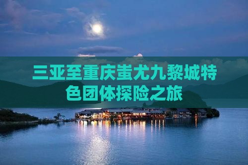 三亚至重庆蚩尤九黎城特色团体探险之旅
