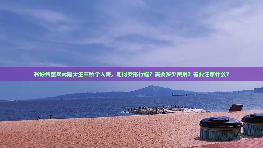 松原到重庆武隆天生三桥个人游，如何安排行程？需要多少费用？需要注意什么？