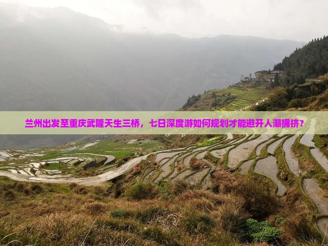 兰州出发至重庆武隆天生三桥，七日深度游如何规划才能避开人潮拥挤？