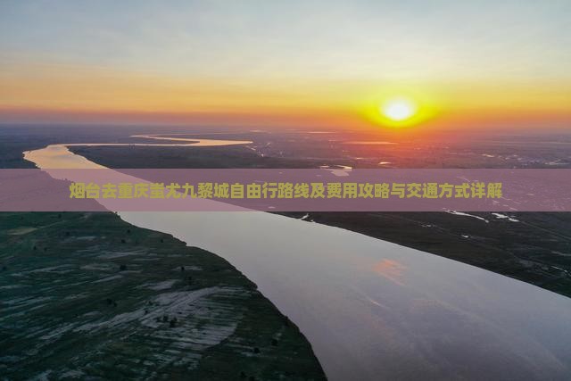 烟台去重庆蚩尤九黎城自由行路线及费用攻略与交通方式详解