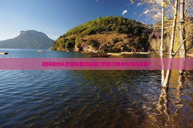 如何规划从安康到重庆磁器口的旅行路线与游玩攻略？
