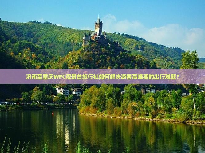 济南至重庆WFC观景台旅行社如何解决游客高峰期的出行难题？