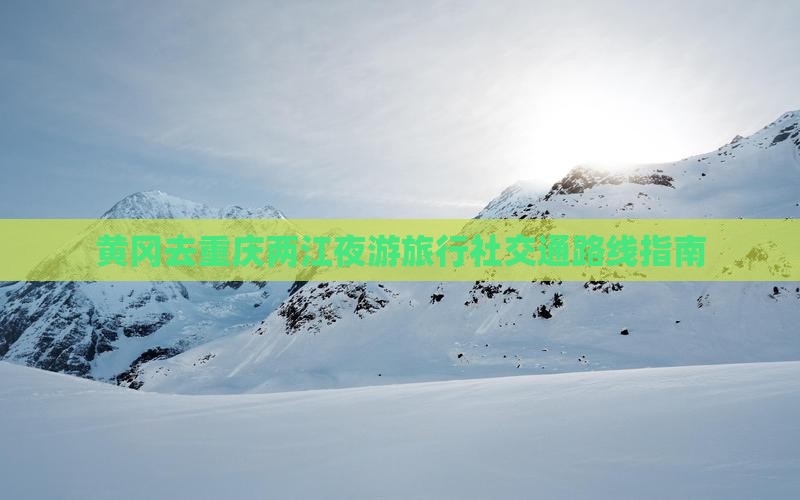 黄冈去重庆两江夜游旅行社交通路线指南