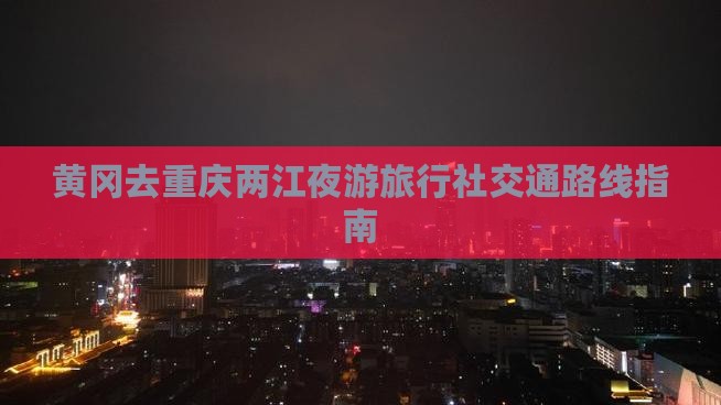 黄冈去重庆两江夜游旅行社交通路线指南